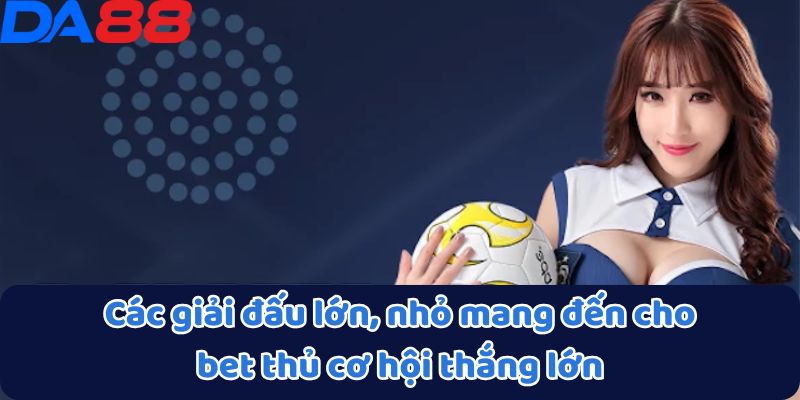 Các giải đấu lớn, nhỏ mang đến cho bet thủ cơ hội thắng lớn