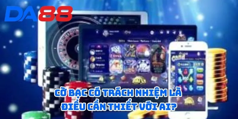 Cờ bạc có trách nhiệm là điều cần thiết với ai?