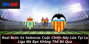 Real Betis Vs Valencia: Cuộc Chiến Nảy Lửa Tại La Liga Mà Bạn Không Thể Bỏ Qua