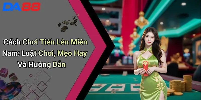 Cách Chơi Tiến Lên Miền Nam: Luật Chơi, Mẹo Hay Và Hướng Dẫn