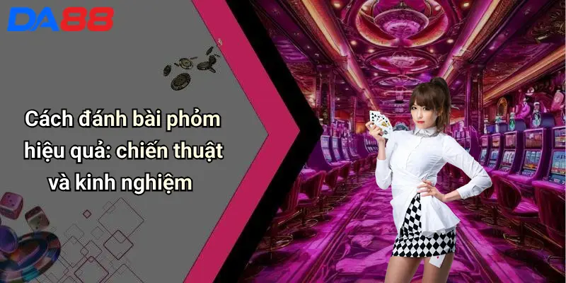 Cách đánh bài phỏm hiệu quả: chiến thuật và kinh nghiệm